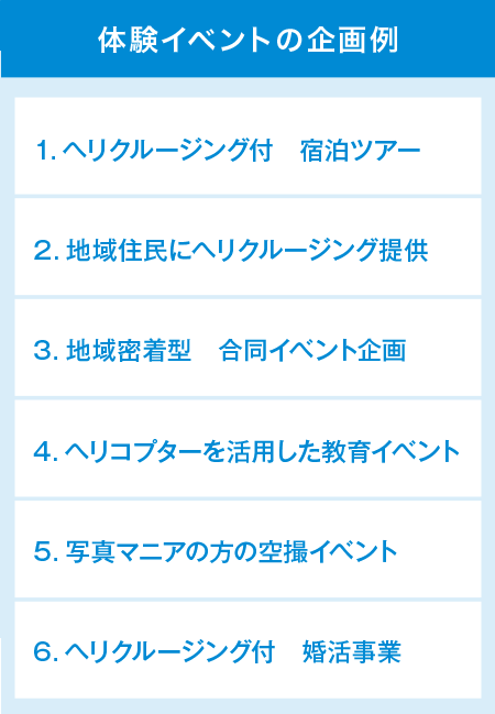 体験イベントの企画例/ヘリクルージング付宿泊ツアー/地域住民にヘリクルージング提供/地域密着型合同イベント企画/ヘリコプターを活用した教育イベント/写真マニアの方の空撮イベント/ヘリクルージング付婚活事業